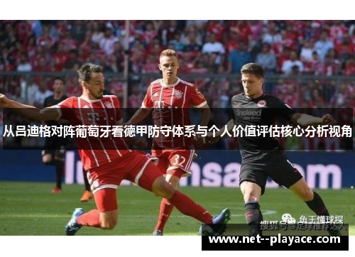 从吕迪格对阵葡萄牙看德甲防守体系与个人价值评估核心分析视角 从吕迪格对阵葡萄牙看德甲防守体系与个人价值评估核心分析视角