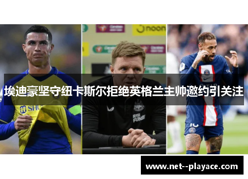 埃迪豪坚守纽卡斯尔拒绝英格兰主帅邀约引关注 埃迪豪坚守纽卡斯尔拒绝英格兰主帅邀约引关注