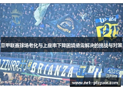 意甲联赛球场老化与上座率下降困境亟需解决的挑战与对策 意甲联赛球场老化与上座率下降困境亟需解决的挑战与对策