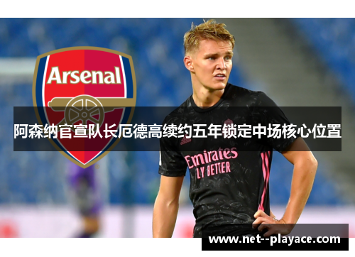 阿森纳官宣队长厄德高续约五年锁定中场核心位置