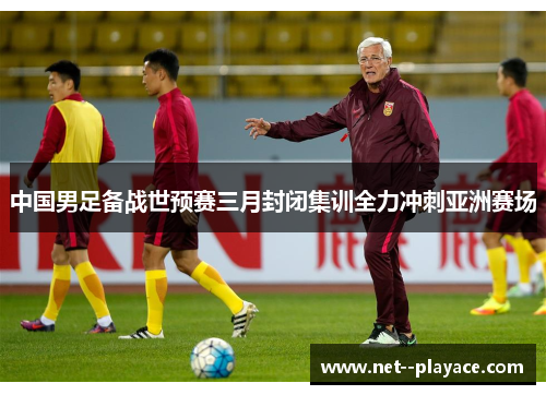 中国男足备战世预赛三月封闭集训全力冲刺亚洲赛场 中国男足备战世预赛三月封闭集训全力冲刺亚洲赛场