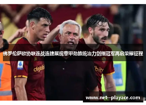 佛罗伦萨欧协联连战连捷展现意甲劲旅统治力剑指冠军再启荣耀征程