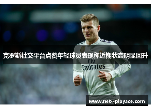 克罗斯社交平台点赞年轻球员表现称近期状态明显回升