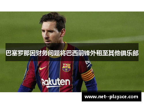 巴塞罗那因财务问题将巴西前锋外租至其他俱乐部