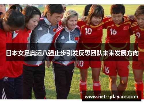 日本女足奥运八强止步引发反思团队未来发展方向 日本女足奥运八强止步引发反思团队未来发展方向