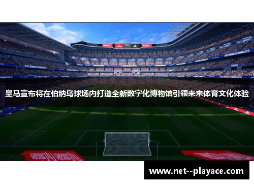 皇马宣布将在伯纳乌球场内打造全新数字化博物馆引领未来体育文化体验 皇马宣布将在伯纳乌球场内打造全新数字化博物馆引领未来体育文化体验
