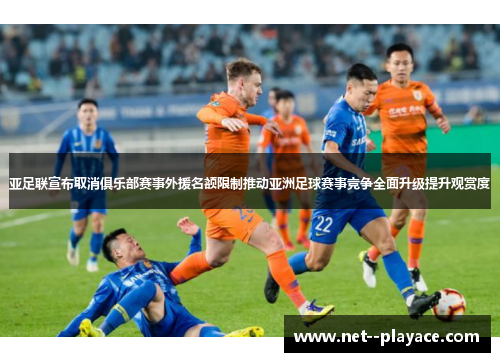 亚足联宣布取消俱乐部赛事外援名额限制推动亚洲足球赛事竞争全面升级提升观赏度 亚足联宣布取消俱乐部赛事外援名额限制推动亚洲足球赛事竞争全面升级提升观赏度